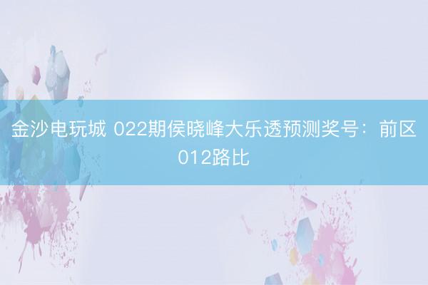 金沙电玩城 022期侯晓峰大乐透预测奖号：前区012路比