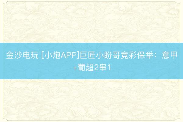 金沙电玩 [小炮APP]巨匠小盼哥竞彩保举：意甲+葡超2串1